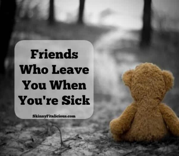 One of the hardest things about being sick and injured these last few years has been accepting the friends who leave you when you're sick.
