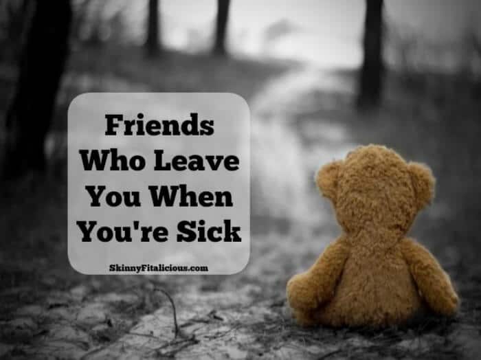 One of the hardest things about being sick and injured these last few years has been accepting the friends who leave you when you're sick.